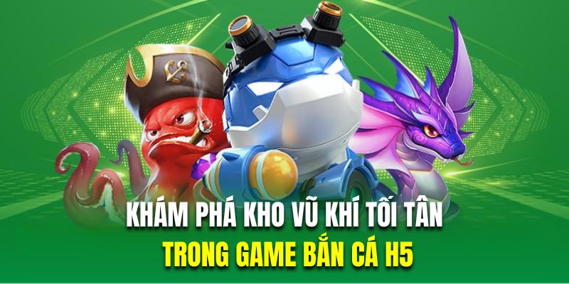 Khám phá kho vũ khí tối tân trong game bắn cá H5