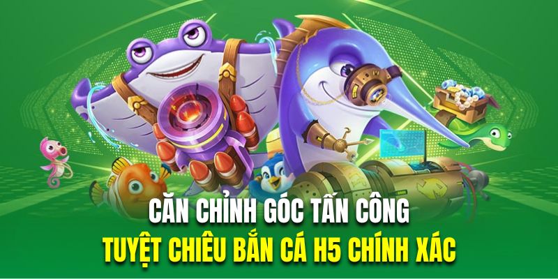 Căn chỉnh góc tấn công là tuyệt chiêu bắn cá H5 chính xác